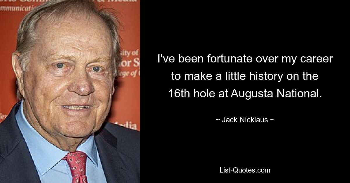 I've been fortunate over my career to make a little history on the 16th hole at Augusta National. — © Jack Nicklaus