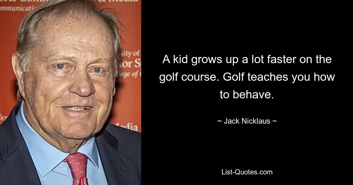 A kid grows up a lot faster on the golf course. Golf teaches you how to behave. — © Jack Nicklaus