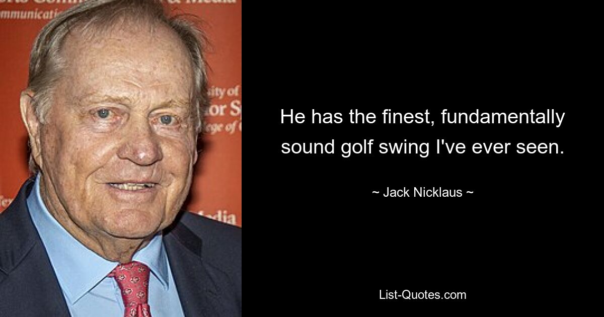 He has the finest, fundamentally sound golf swing I've ever seen. — © Jack Nicklaus