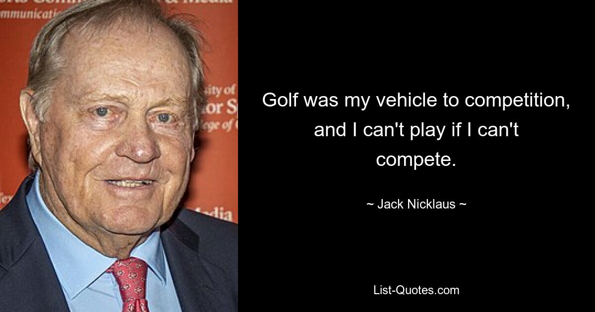 Golf was my vehicle to competition, and I can't play if I can't compete. — © Jack Nicklaus