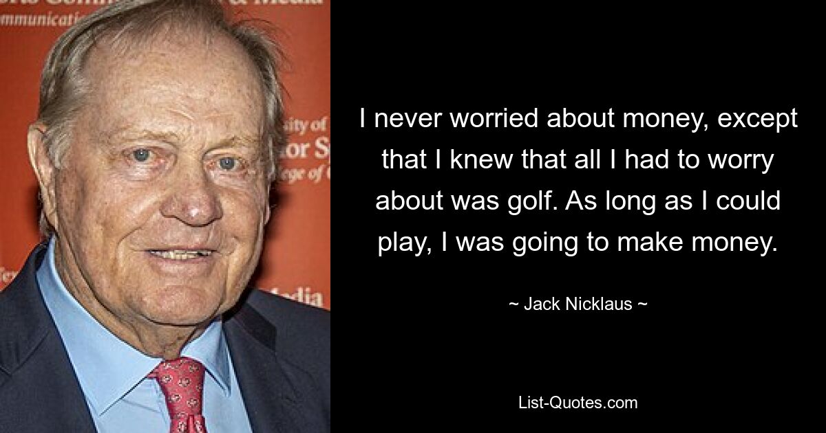 I never worried about money, except that I knew that all I had to worry about was golf. As long as I could play, I was going to make money. — © Jack Nicklaus