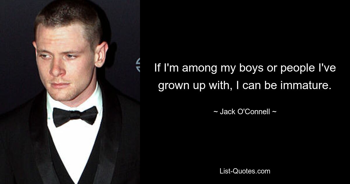 If I'm among my boys or people I've grown up with, I can be immature. — © Jack O'Connell