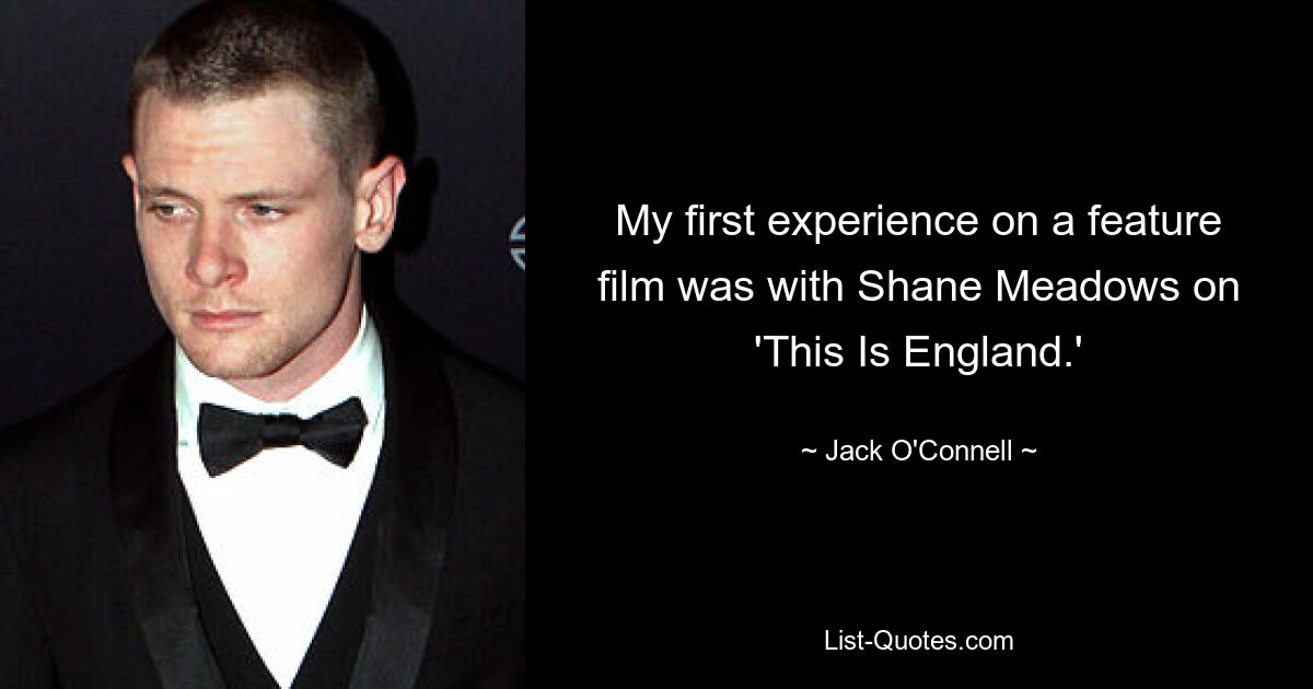 My first experience on a feature film was with Shane Meadows on 'This Is England.' — © Jack O'Connell