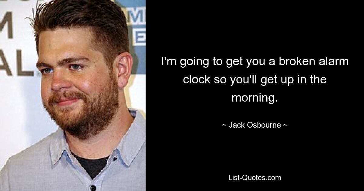 I'm going to get you a broken alarm clock so you'll get up in the morning. — © Jack Osbourne