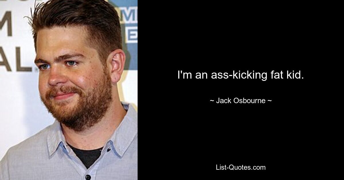 I'm an ass-kicking fat kid. — © Jack Osbourne