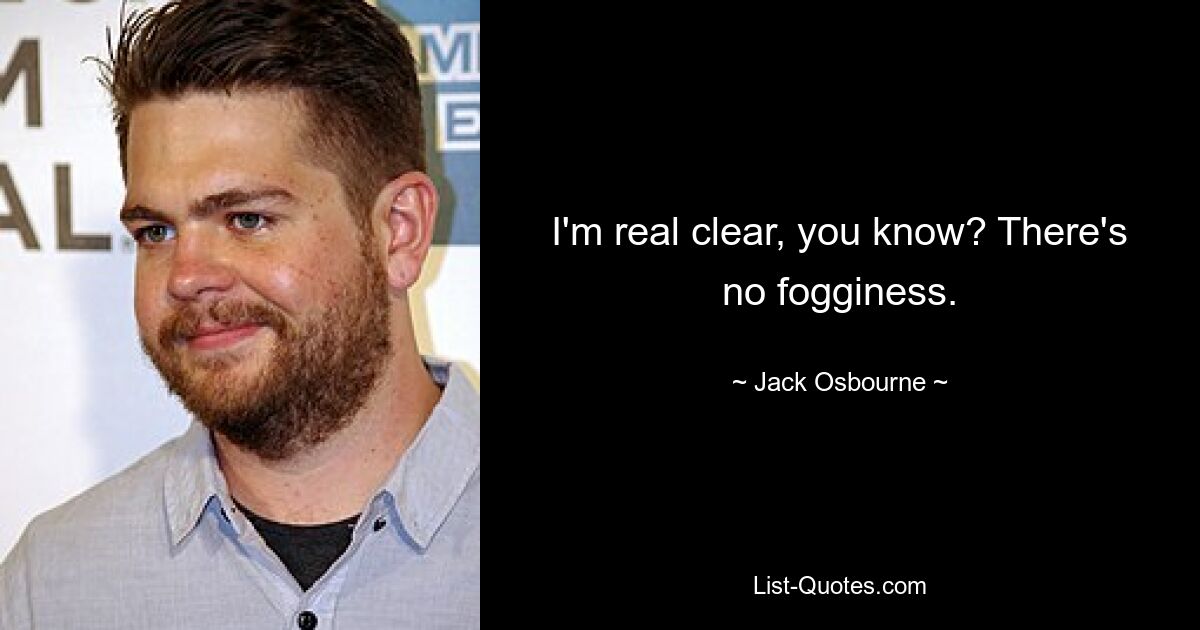 I'm real clear, you know? There's no fogginess. — © Jack Osbourne