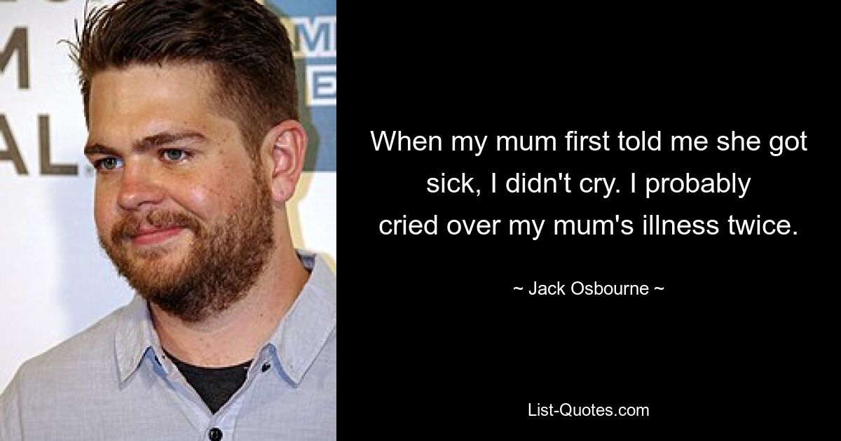 When my mum first told me she got sick, I didn't cry. I probably cried over my mum's illness twice. — © Jack Osbourne