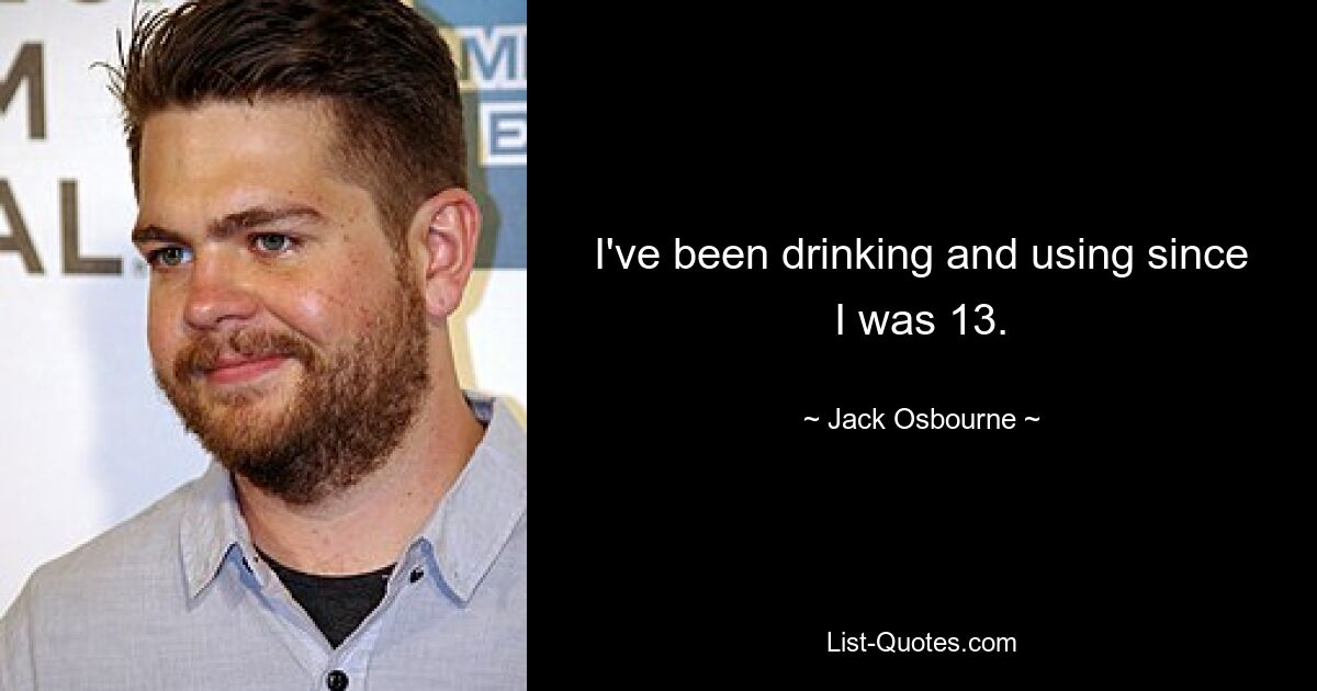 I've been drinking and using since I was 13. — © Jack Osbourne