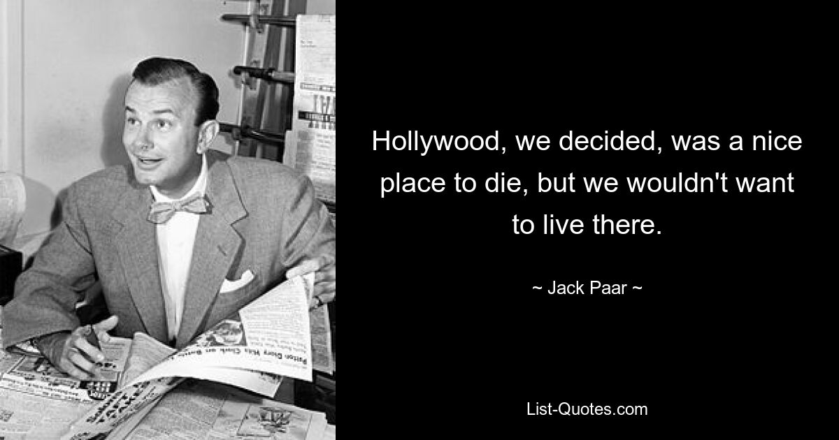 Hollywood, we decided, was a nice place to die, but we wouldn't want to live there. — © Jack Paar