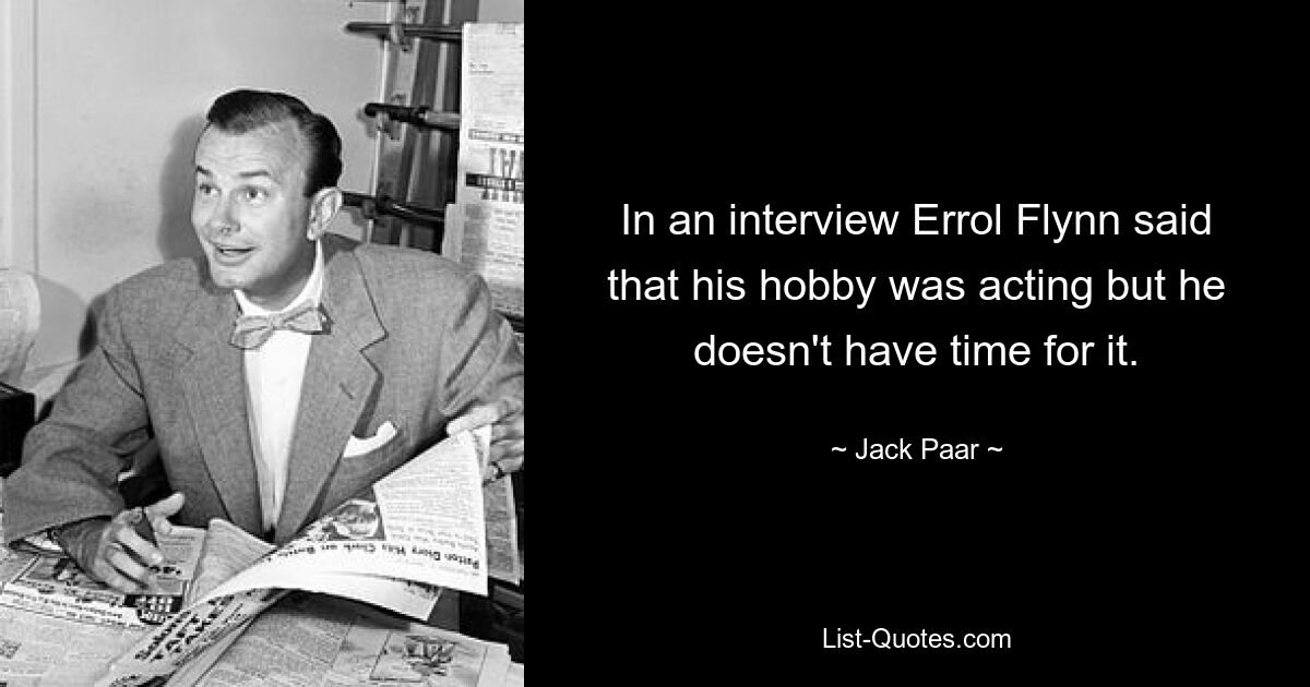 In an interview Errol Flynn said that his hobby was acting but he doesn't have time for it. — © Jack Paar