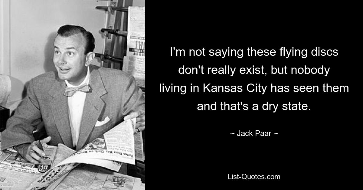 I'm not saying these flying discs don't really exist, but nobody living in Kansas City has seen them and that's a dry state. — © Jack Paar