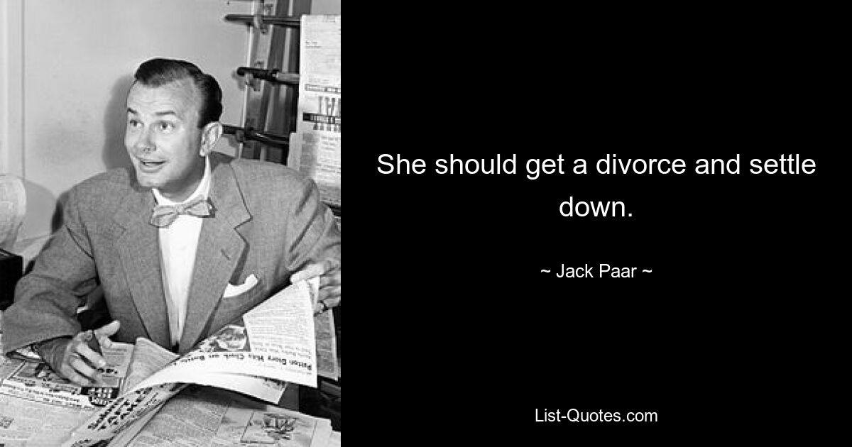 She should get a divorce and settle down. — © Jack Paar