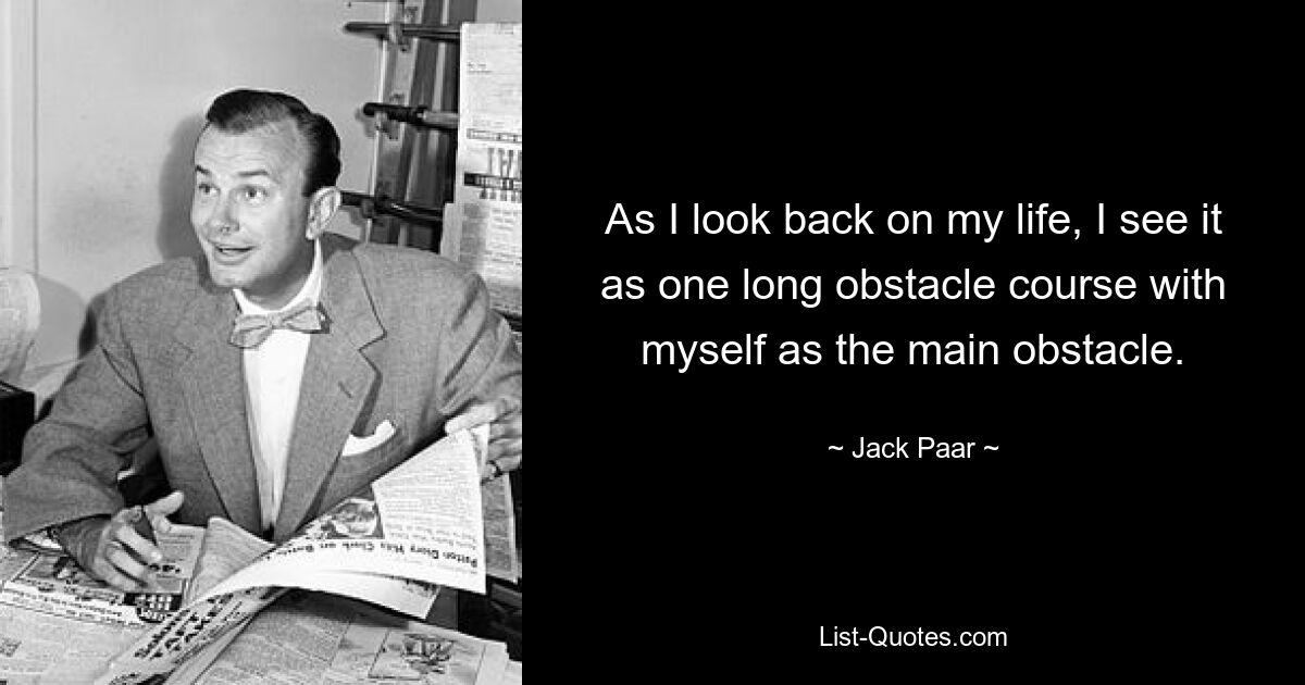 As I look back on my life, I see it as one long obstacle course with myself as the main obstacle. — © Jack Paar