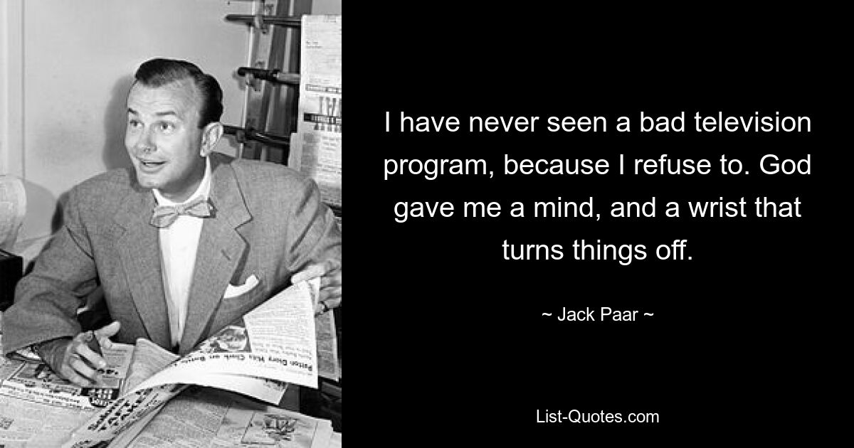 I have never seen a bad television program, because I refuse to. God gave me a mind, and a wrist that turns things off. — © Jack Paar