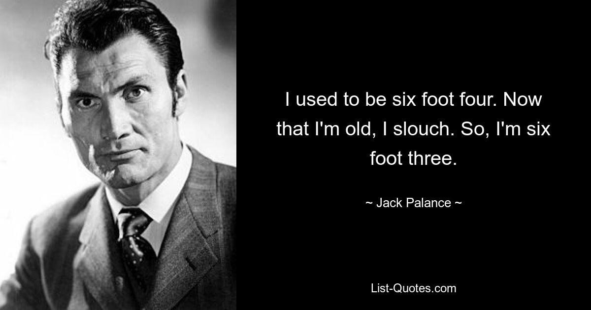 I used to be six foot four. Now that I'm old, I slouch. So, I'm six foot three. — © Jack Palance