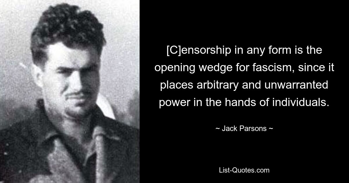 [K]ensur in jeglicher Form ist der treibende Faktor für den Faschismus, da sie willkürliche und ungerechtfertigte Macht in die Hände von Einzelpersonen legt. — © Jack Parsons