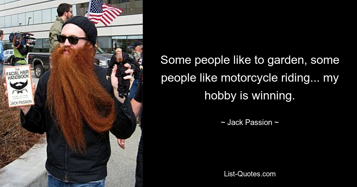 Some people like to garden, some people like motorcycle riding... my hobby is winning. — © Jack Passion