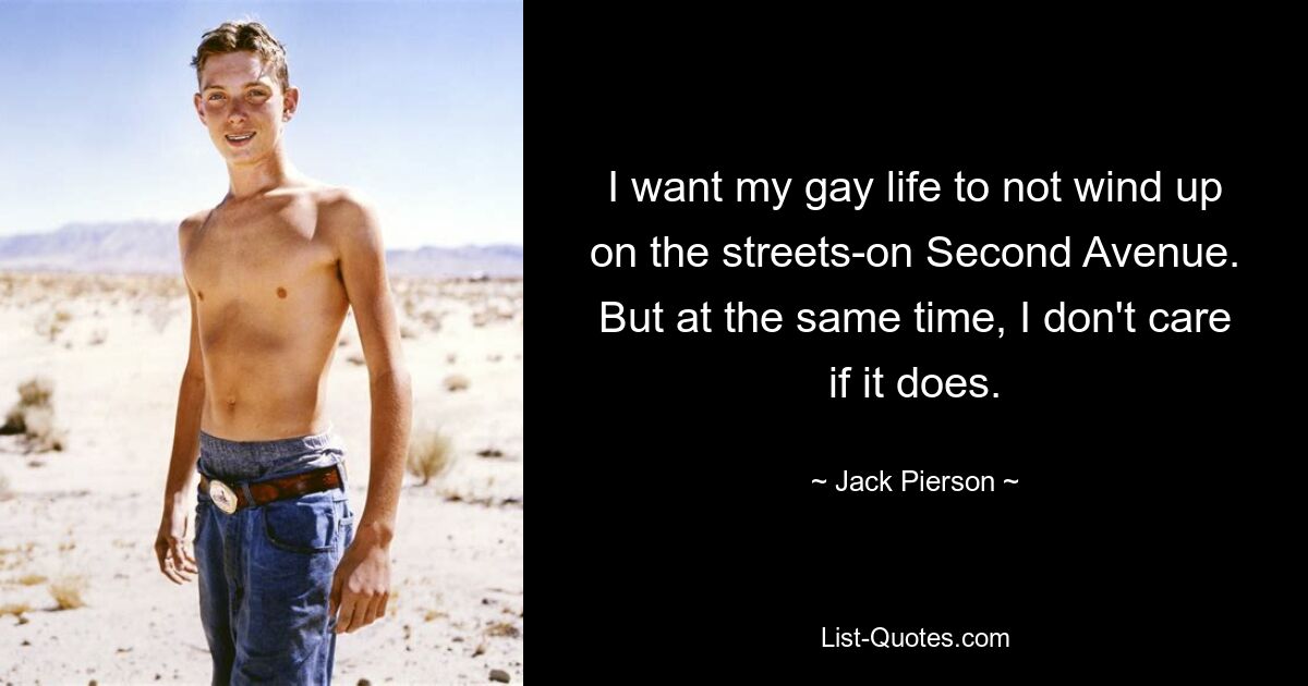 I want my gay life to not wind up on the streets-on Second Avenue. But at the same time, I don't care if it does. — © Jack Pierson