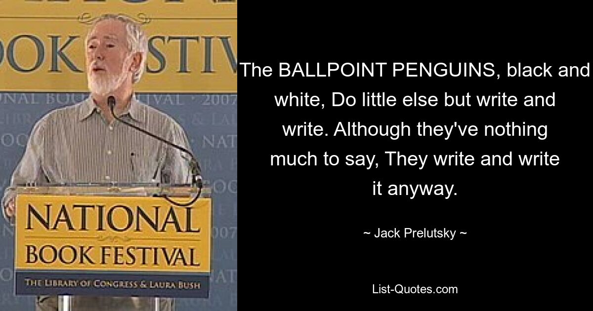 The BALLPOINT PENGUINS, black and white, Do little else but write and write. Although they've nothing much to say, They write and write it anyway. — © Jack Prelutsky