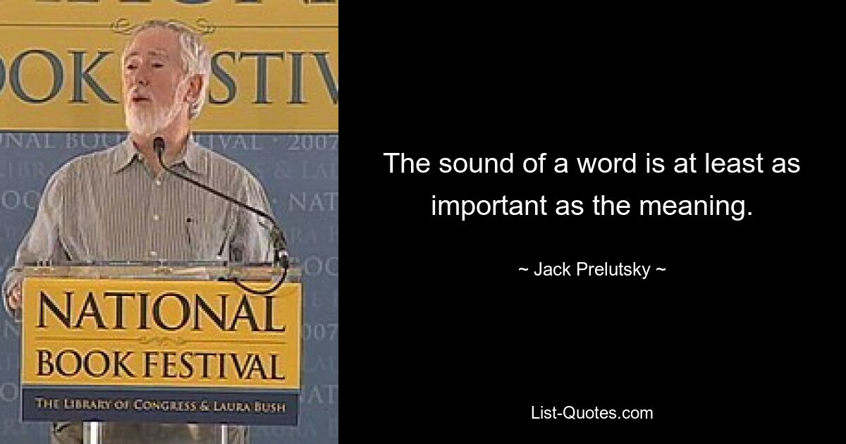 The sound of a word is at least as important as the meaning. — © Jack Prelutsky