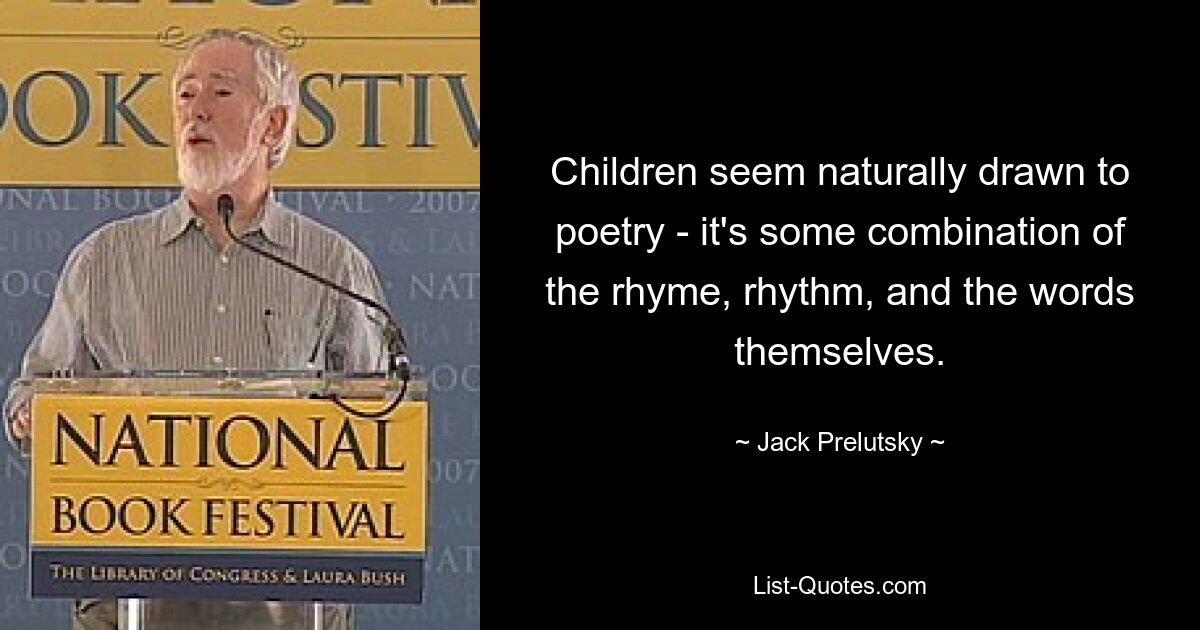 Children seem naturally drawn to poetry - it's some combination of the rhyme, rhythm, and the words themselves. — © Jack Prelutsky