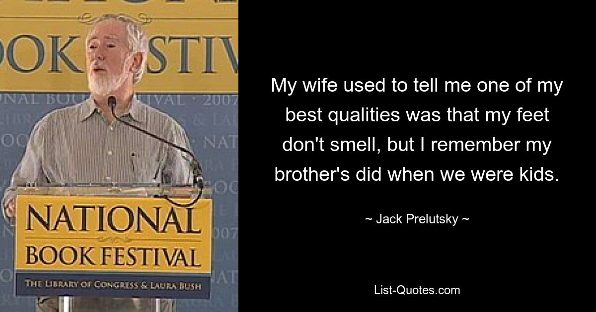 My wife used to tell me one of my best qualities was that my feet don't smell, but I remember my brother's did when we were kids. — © Jack Prelutsky