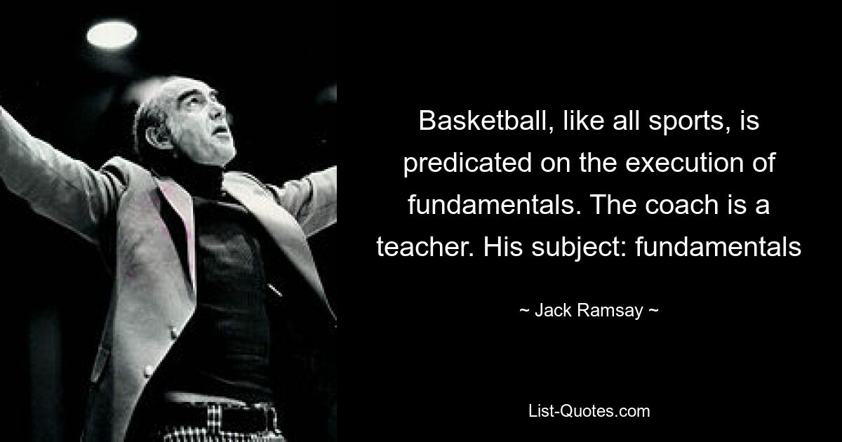 Basketball, like all sports, is predicated on the execution of fundamentals. The coach is a teacher. His subject: fundamentals — © Jack Ramsay