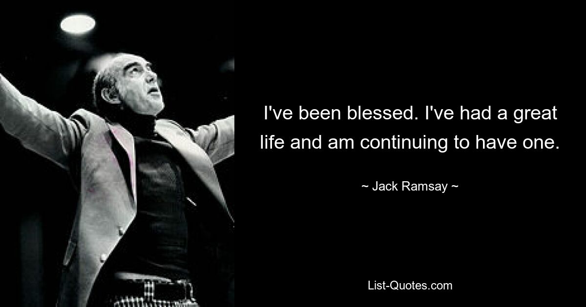 I've been blessed. I've had a great life and am continuing to have one. — © Jack Ramsay