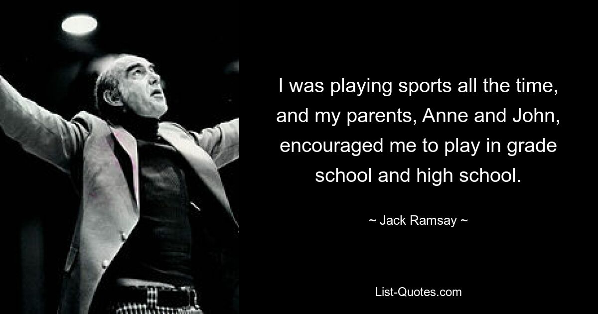 I was playing sports all the time, and my parents, Anne and John, encouraged me to play in grade school and high school. — © Jack Ramsay