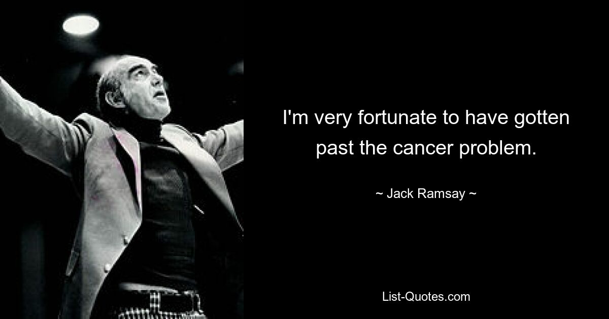 I'm very fortunate to have gotten past the cancer problem. — © Jack Ramsay