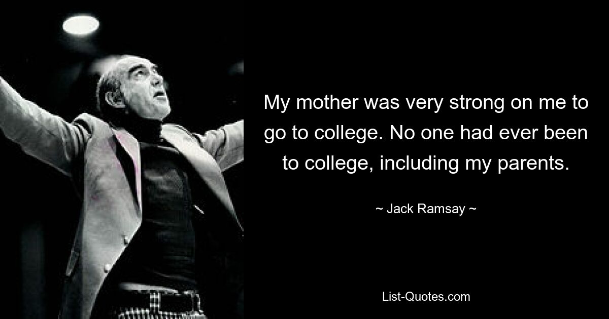 My mother was very strong on me to go to college. No one had ever been to college, including my parents. — © Jack Ramsay