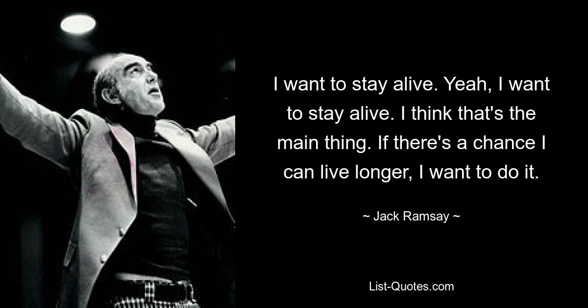 I want to stay alive. Yeah, I want to stay alive. I think that's the main thing. If there's a chance I can live longer, I want to do it. — © Jack Ramsay