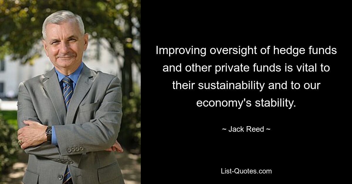 Improving oversight of hedge funds and other private funds is vital to their sustainability and to our economy's stability. — © Jack Reed