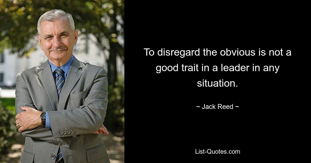 To disregard the obvious is not a good trait in a leader in any situation. — © Jack Reed