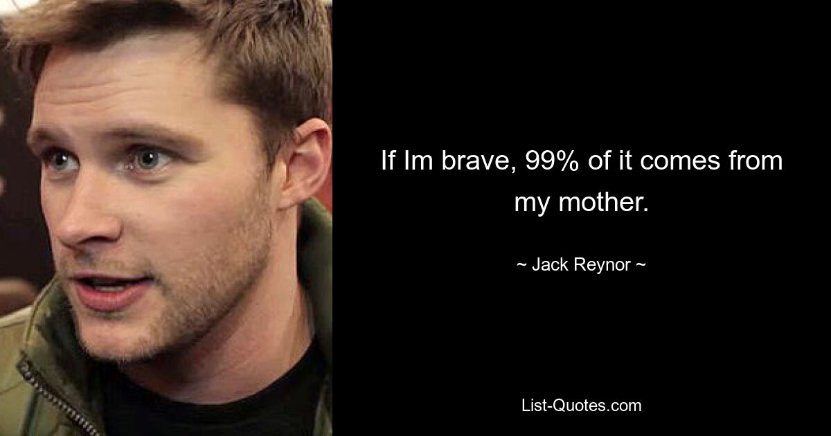 If Im brave, 99% of it comes from my mother. — © Jack Reynor