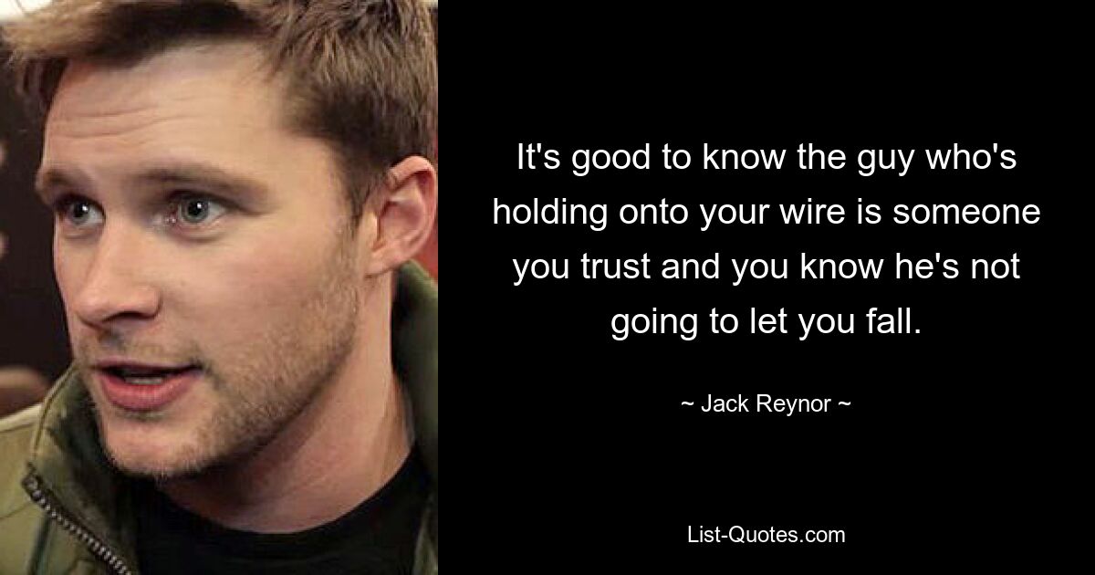 It's good to know the guy who's holding onto your wire is someone you trust and you know he's not going to let you fall. — © Jack Reynor