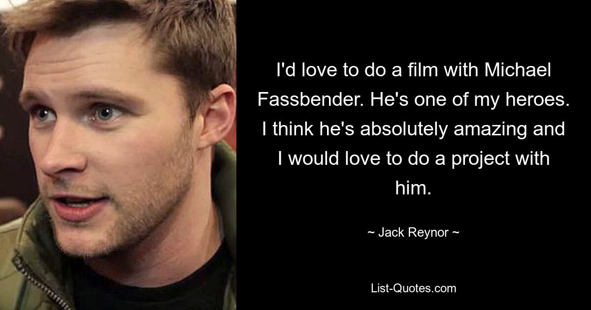 I'd love to do a film with Michael Fassbender. He's one of my heroes. I think he's absolutely amazing and I would love to do a project with him. — © Jack Reynor