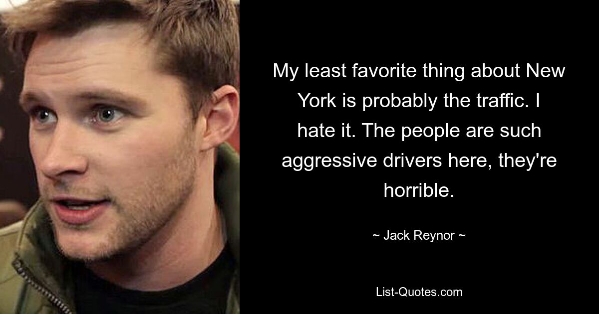 My least favorite thing about New York is probably the traffic. I hate it. The people are such aggressive drivers here, they're horrible. — © Jack Reynor