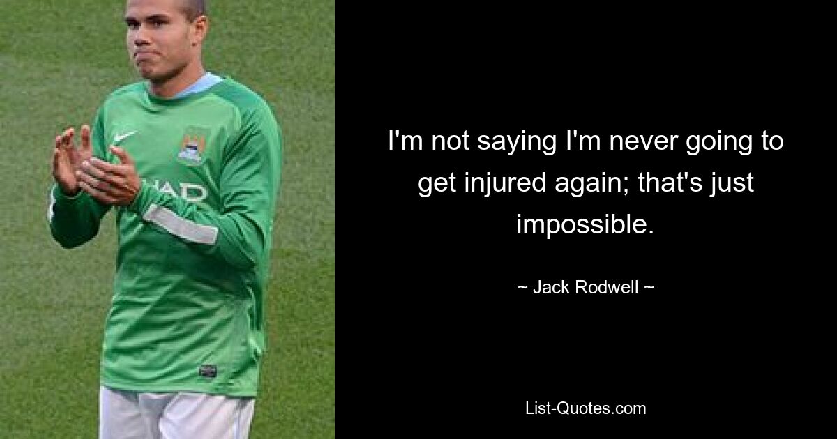 I'm not saying I'm never going to get injured again; that's just impossible. — © Jack Rodwell