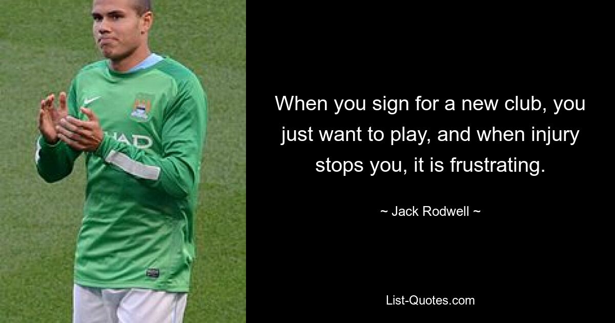 When you sign for a new club, you just want to play, and when injury stops you, it is frustrating. — © Jack Rodwell