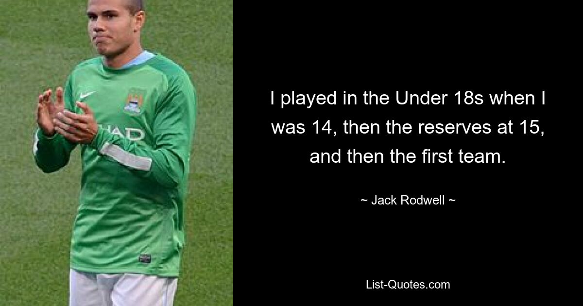 I played in the Under 18s when I was 14, then the reserves at 15, and then the first team. — © Jack Rodwell