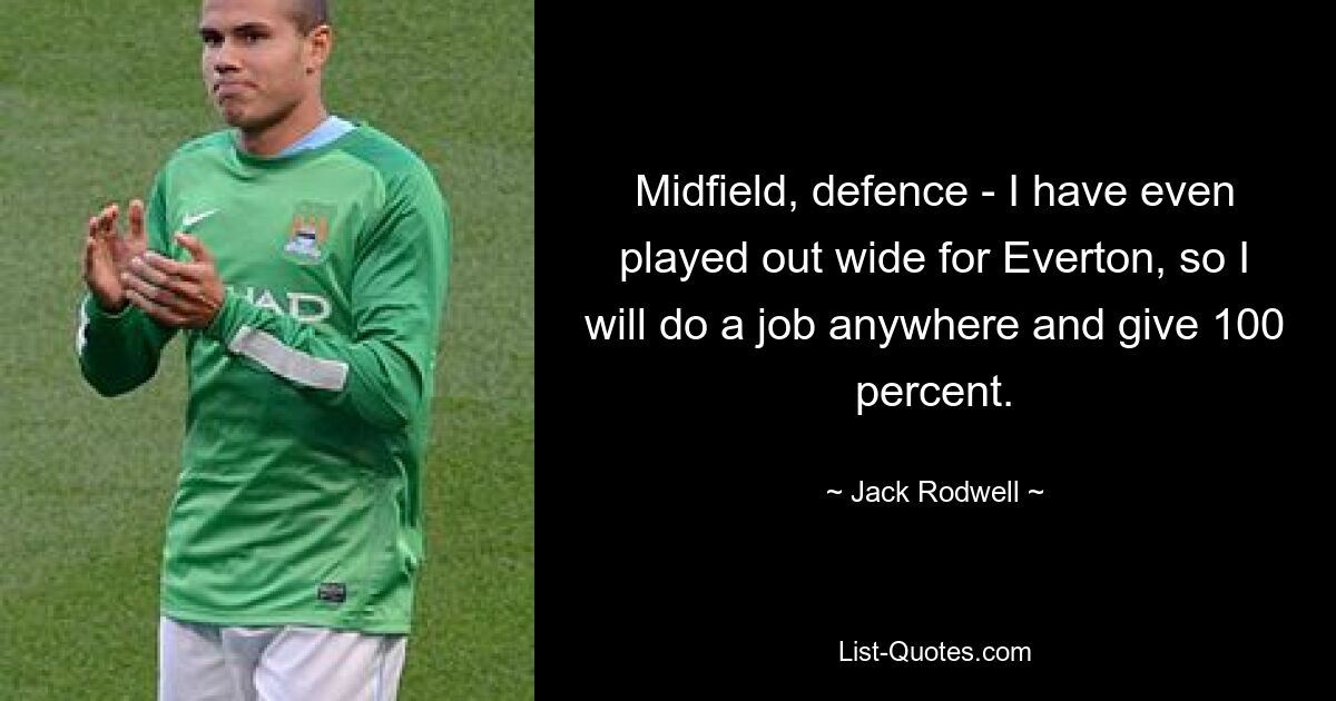 Midfield, defence - I have even played out wide for Everton, so I will do a job anywhere and give 100 percent. — © Jack Rodwell