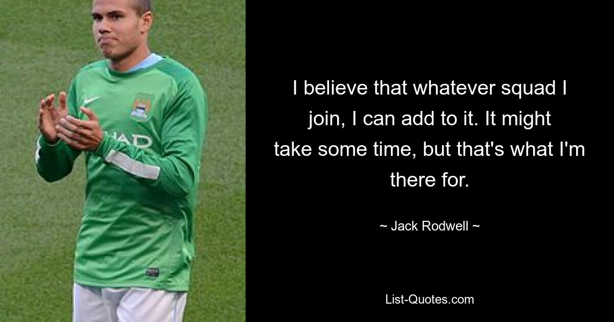 I believe that whatever squad I join, I can add to it. It might take some time, but that's what I'm there for. — © Jack Rodwell