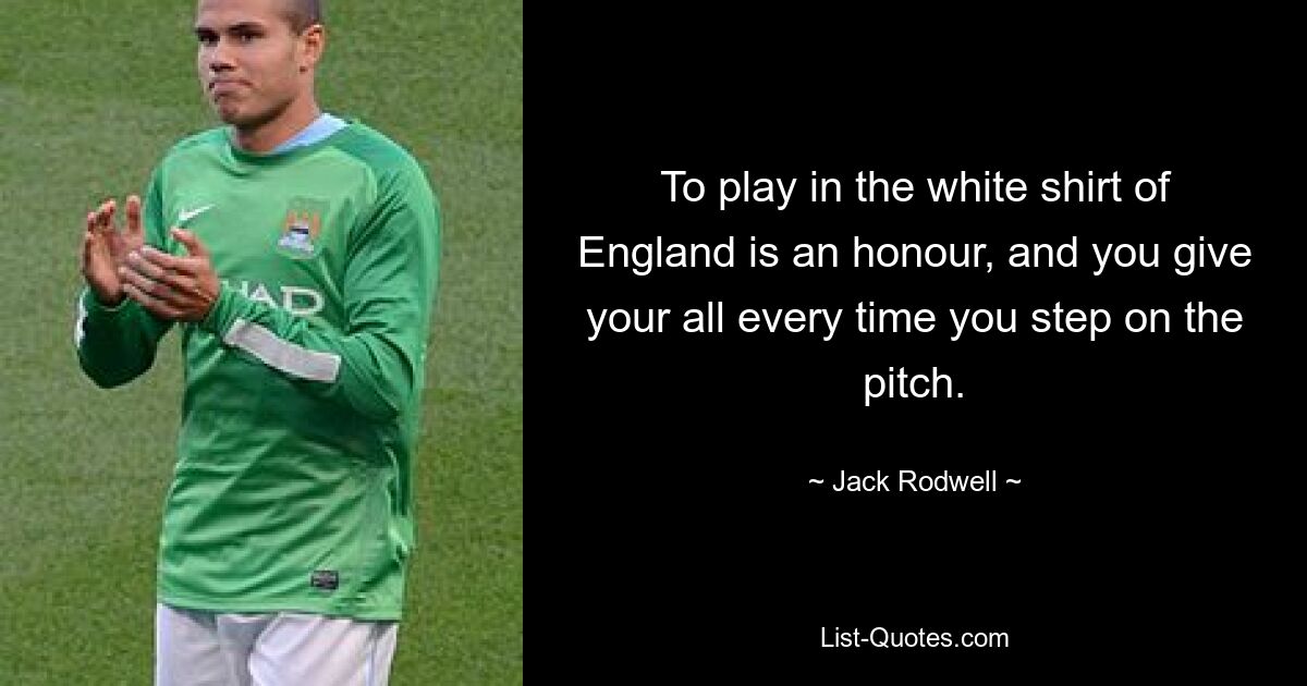 To play in the white shirt of England is an honour, and you give your all every time you step on the pitch. — © Jack Rodwell