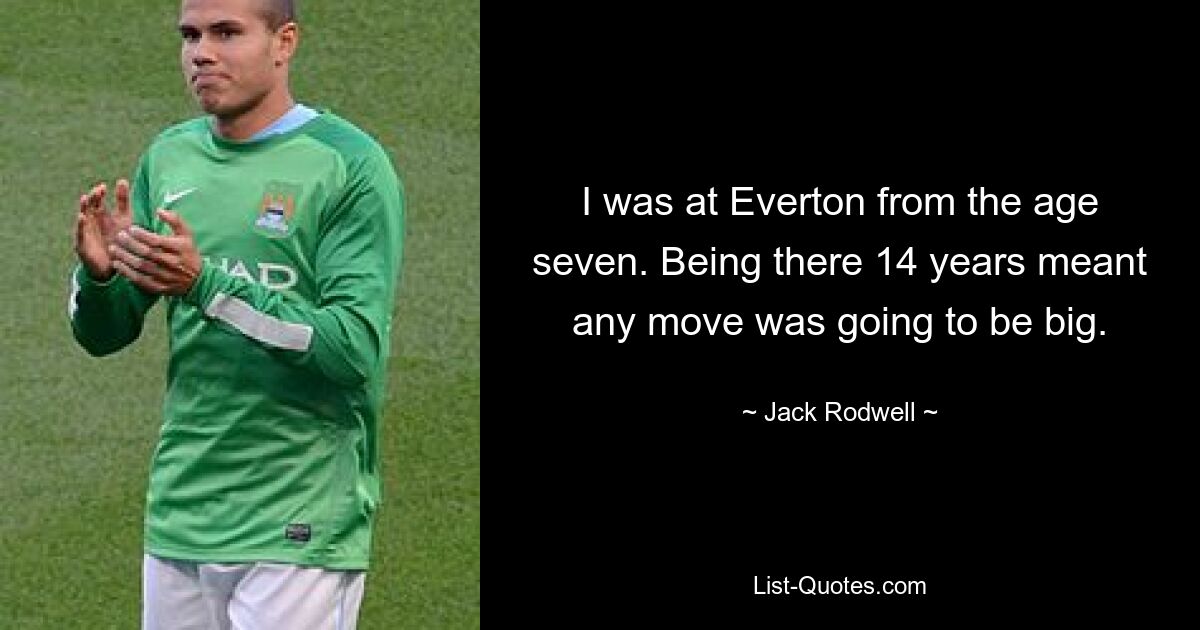 I was at Everton from the age seven. Being there 14 years meant any move was going to be big. — © Jack Rodwell