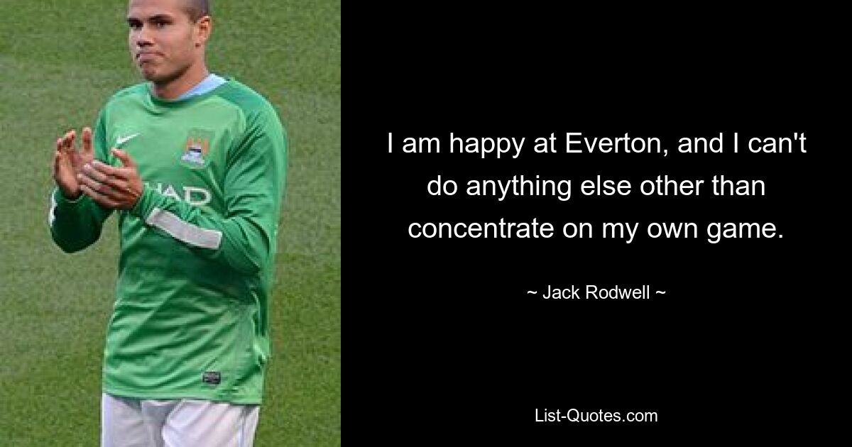 I am happy at Everton, and I can't do anything else other than concentrate on my own game. — © Jack Rodwell