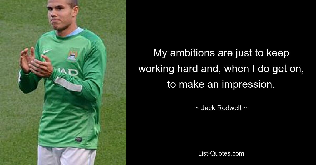 My ambitions are just to keep working hard and, when I do get on, to make an impression. — © Jack Rodwell