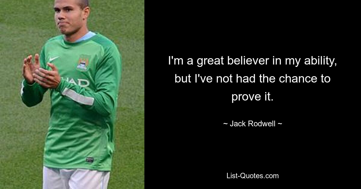 I'm a great believer in my ability, but I've not had the chance to prove it. — © Jack Rodwell