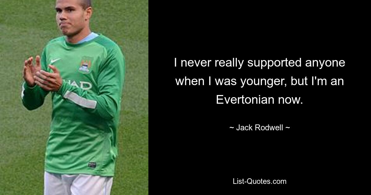 I never really supported anyone when I was younger, but I'm an Evertonian now. — © Jack Rodwell