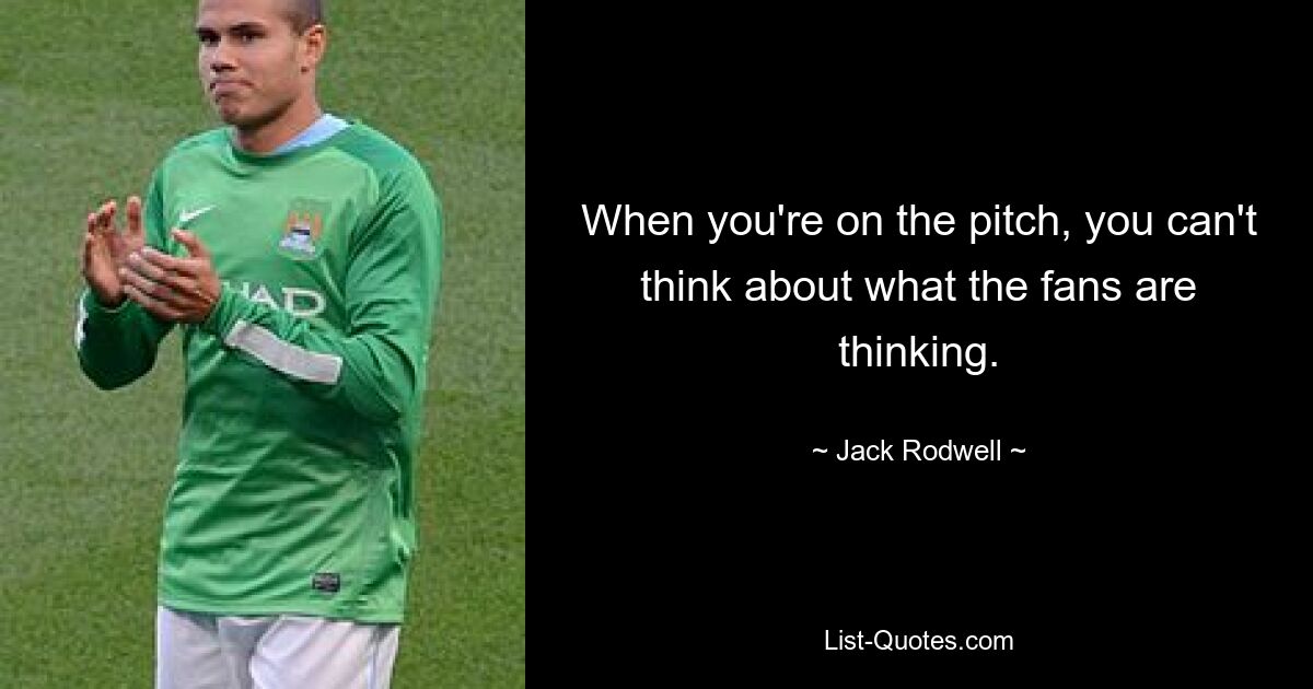 When you're on the pitch, you can't think about what the fans are thinking. — © Jack Rodwell